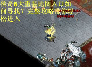 传奇6大重装地图入口如何寻找?完整攻略带你轻松进入 传奇6大重装地图入口如何寻找?完整攻略带你轻松进入