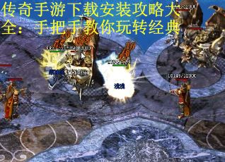传奇手游下载安装攻略大全：手把手教你玩转经典