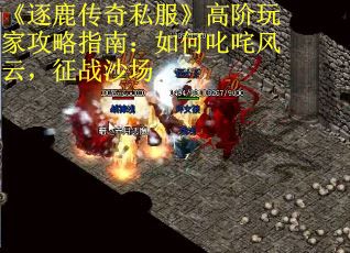 《逐鹿传奇私服》高阶玩家攻略指南：如何叱咤风云，征战沙场