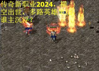 传奇新职业2024，横空出世，多路英雄集结，谁主沉浮？