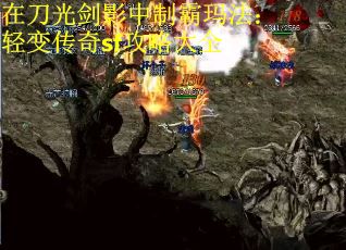 在刀光剑影中制霸玛法：轻变传奇sf攻略大全