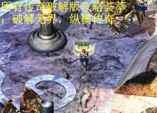 所有传奇破解版攻略荟萃：破解无界，纵横传奇