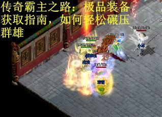 传奇霸主之路：极品装备获取指南，如何轻松碾压群雄