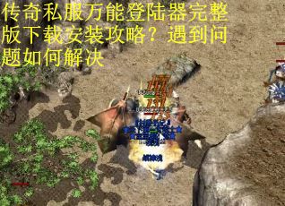 传奇私服万能登陆器完整版下载安装攻略？遇到问题如何解决