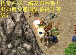 传奇私服三端发布网新开服如何快速刷装备提升等级？
