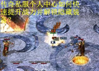 传奇私服个人中心如何快速提升战力并解锁隐藏装备？