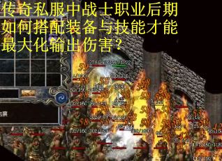 传奇私服中战士职业后期如何搭配装备与技能才能最大化输出伤害？