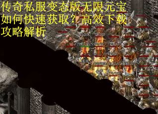 传奇私服变态版无限元宝如何快速获取?高效下载攻略解析 传奇私服变态版无限元宝如何快速获取?高效下载攻略解析