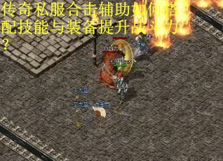 传奇私服合击辅助如何搭配技能与装备提升战斗力? 传奇私服合击辅助如何搭配技能与装备提升战斗力?