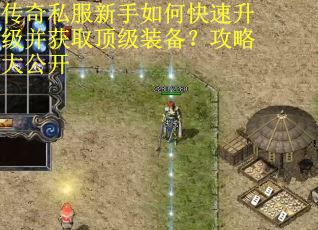 传奇私服新手如何快速升级并获取顶级装备？攻略大公开