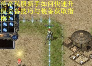 传奇私服新手如何快速升级必备技巧与装备获取指南? 传奇私服新手如何快速升级必备技巧与装备获取指南?