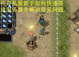 传奇私服新手如何快速搭建服务器并解决常见问题？