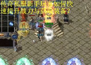 传奇私服新手玩家如何快速提升战力与获取装备？
