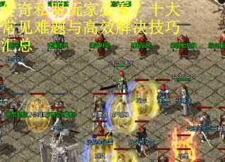 传奇私服玩家必看？十大常见难题与高效解决技巧汇总