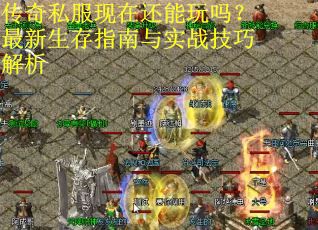 传奇私服现在还能玩吗?最新生存指南与实战技巧解析 传奇私服现在还能玩吗?最新生存指南与实战技巧解析