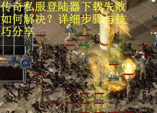 传奇私服登陆器下载失败如何解决?详细步骤与技巧分享 传奇私服登陆器下载失败如何解决?详细步骤与技巧分享
