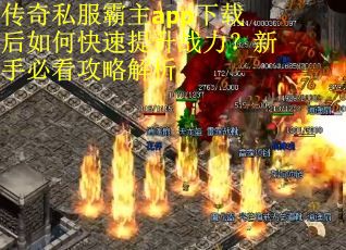传奇私服霸主app下载后如何快速提升战力？新手必看攻略解析