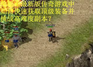 单职业最新版传奇游戏中如何快速获取顶级装备并挑战高难度副本? 单职业最新版传奇游戏中如何快速获取顶级装备并挑战高难度副本?