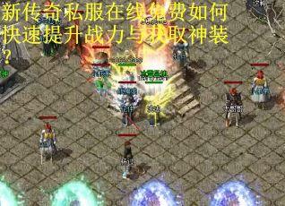 新传奇私服在线免费如何快速提升战力与获取神装？