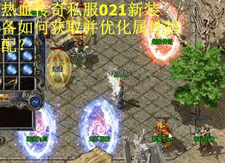 热血传奇私服021新装备如何获取并优化属性搭配？