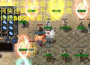 热血传奇私服最变态区如何快速刷装备升级并击败终极BOSS称霸全服？