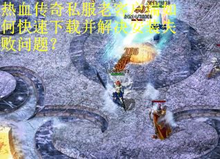 热血传奇私服老客户端如何快速下载并解决安装失败问题? 热血传奇私服老客户端如何快速下载并解决安装失败问题?