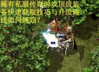 稀有私服传奇游戏顶级装备快速获取技巧与升级路线如何规划? 稀有私服传奇游戏顶级装备快速获取技巧与升级路线如何规划?