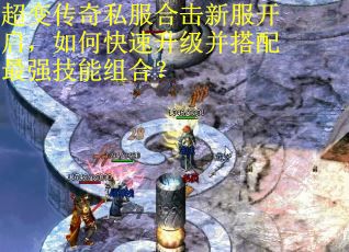 超变传奇私服合击新服开启，如何快速升级并搭配最强技能组合？