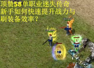 顶赞58单职业迷失传奇新手如何快速提升战力与刷装备效率？