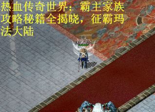 热血传奇世界：霸主家族攻略秘籍全揭晓，征霸玛法大陆