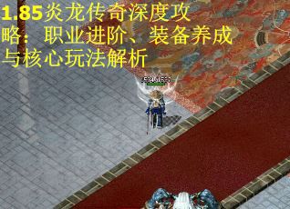 1.85炎龙传奇深度攻略：职业进阶、装备养成与核心玩法解析