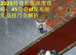 2025传奇私服深度攻略：45传奇sf发布站实战技巧全解析