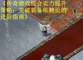 《传奇游戏综合实力提升策略：突破装备依赖论的进阶指南》