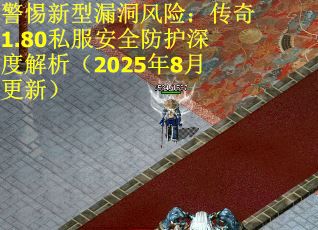 警惕新型漏洞风险：传奇1.80私服安全防护深度解析（2025年8月更新）