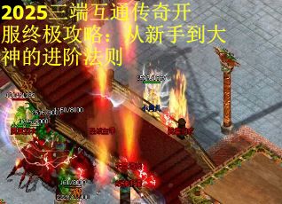 2025三端互通传奇开服终极攻略：从新手到大神的进阶法则