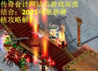 传奇合计网站与游戏深度结合：2025年最新硬核攻略解析