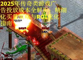 2025年传奇类游戏广告投放成本全解析：精细化买量策略与ROI优化指南
