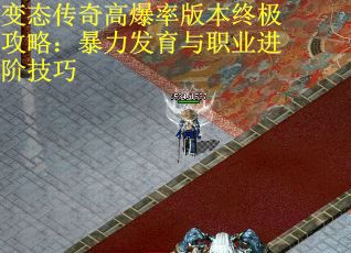 变态传奇高爆率版本终极攻略：暴力发育与职业进阶技巧