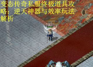 变态传奇私服终极道具攻略：逆天神器与效率玩法解析