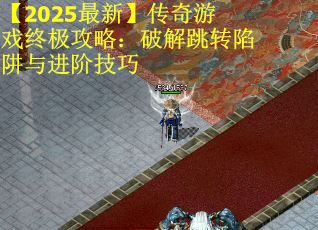 【2025最新】传奇游戏终极攻略：破解跳转陷阱与进阶技巧