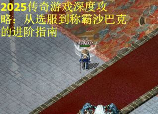 2025传奇游戏深度攻略：从选服到称霸沙巴克的进阶指南