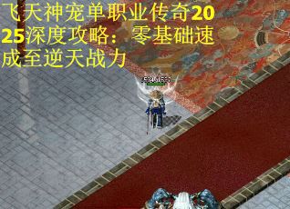飞天神宠单职业传奇2025深度攻略：零基础速成至逆天战力