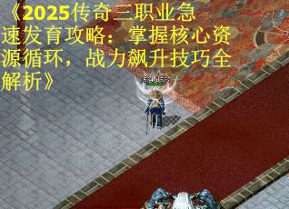 《2025传奇三职业急速发育攻略：掌握核心资源循环，战力飙升技巧全解析》