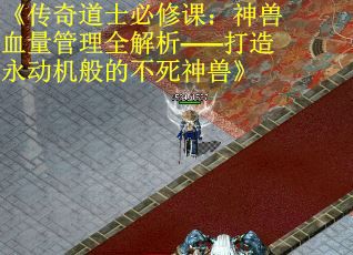 《传奇道士必修课：神兽血量管理全解析——打造永动机般的不死神兽》