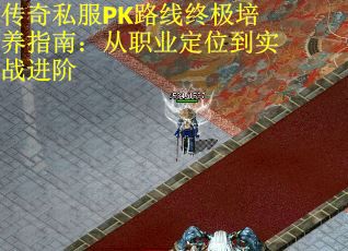 传奇私服PK路线终极培养指南：从职业定位到实战进阶