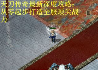 天刀传奇最新深度攻略：从零起步打造全服顶尖战力
