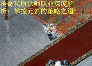 传奇私服法师职业深度解析：掌控元素的策略之道