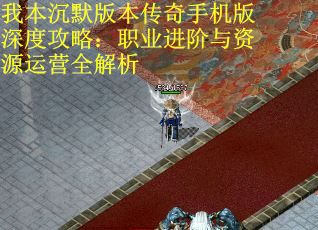 我本沉默版本传奇手机版深度攻略：职业进阶与资源运营全解析