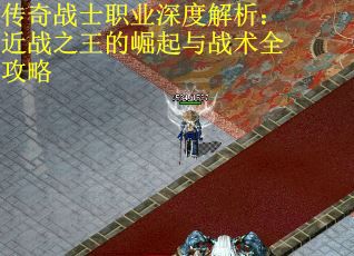 传奇战士职业深度解析：近战之王的崛起与战术全攻略