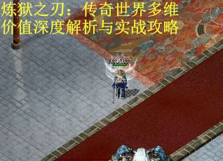 炼狱之刃：传奇世界多维价值深度解析与实战攻略